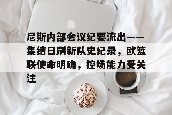 尼斯内部会议纪要流出——集结日刷新队史纪录,欧篮联使命明确,控场能力受关注的简单介绍 尼斯内部会议纪要流出——集结日刷新队史纪录,欧篮联使命明确,控场能力受关注的简单介绍